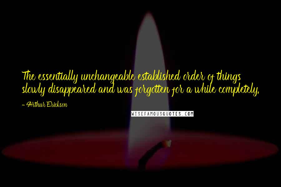 Arthur Erickson Quotes: The essentially unchangeable established order of things slowly disappeared and was forgotten for a while completely.