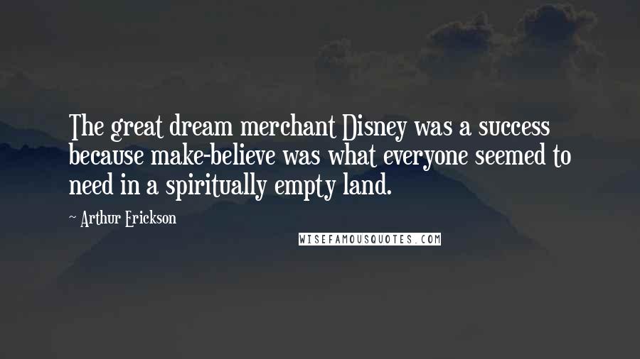 Arthur Erickson Quotes: The great dream merchant Disney was a success because make-believe was what everyone seemed to need in a spiritually empty land.