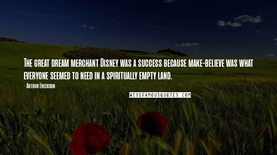 Arthur Erickson Quotes: The great dream merchant Disney was a success because make-believe was what everyone seemed to need in a spiritually empty land.