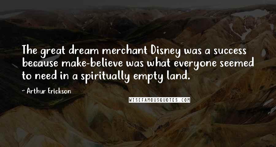 Arthur Erickson Quotes: The great dream merchant Disney was a success because make-believe was what everyone seemed to need in a spiritually empty land.