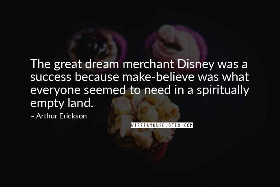 Arthur Erickson Quotes: The great dream merchant Disney was a success because make-believe was what everyone seemed to need in a spiritually empty land.