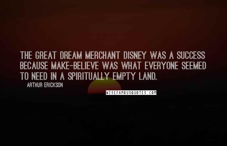 Arthur Erickson Quotes: The great dream merchant Disney was a success because make-believe was what everyone seemed to need in a spiritually empty land.