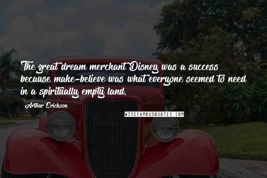 Arthur Erickson Quotes: The great dream merchant Disney was a success because make-believe was what everyone seemed to need in a spiritually empty land.