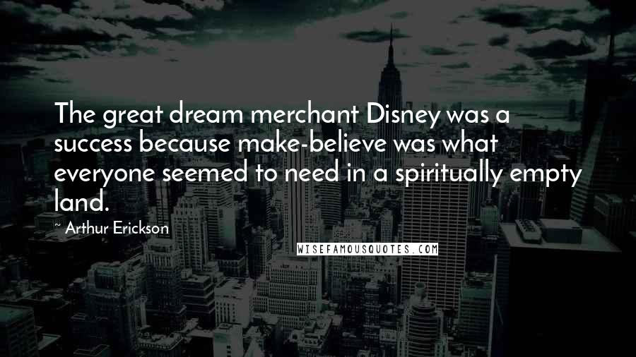 Arthur Erickson Quotes: The great dream merchant Disney was a success because make-believe was what everyone seemed to need in a spiritually empty land.