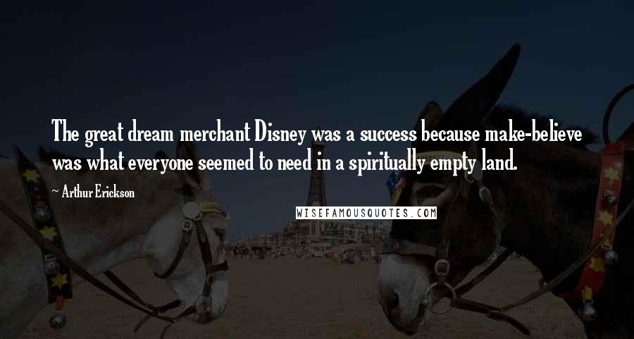 Arthur Erickson Quotes: The great dream merchant Disney was a success because make-believe was what everyone seemed to need in a spiritually empty land.