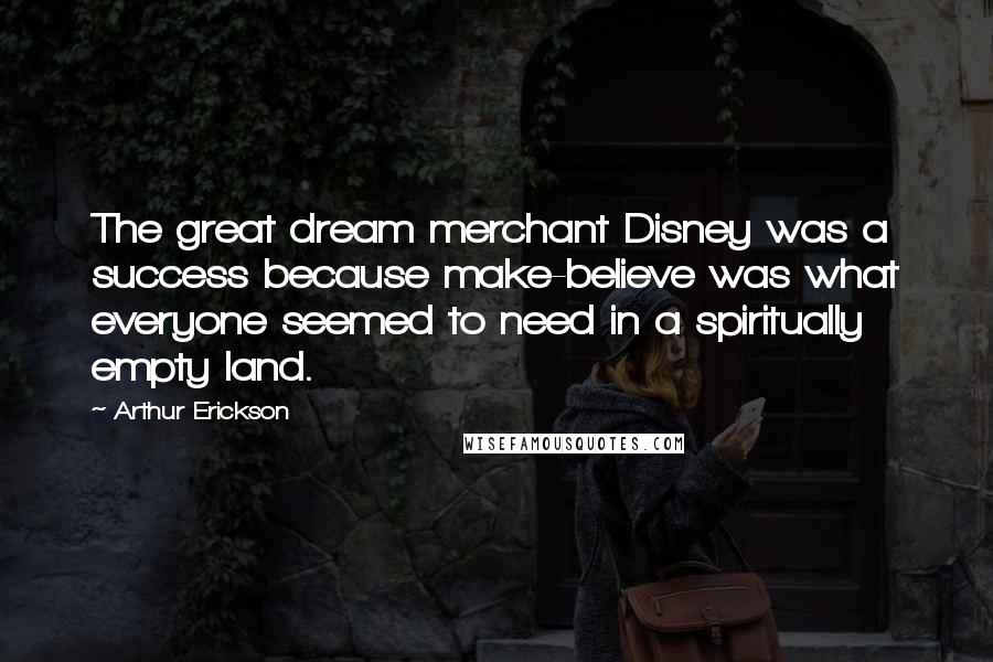 Arthur Erickson Quotes: The great dream merchant Disney was a success because make-believe was what everyone seemed to need in a spiritually empty land.