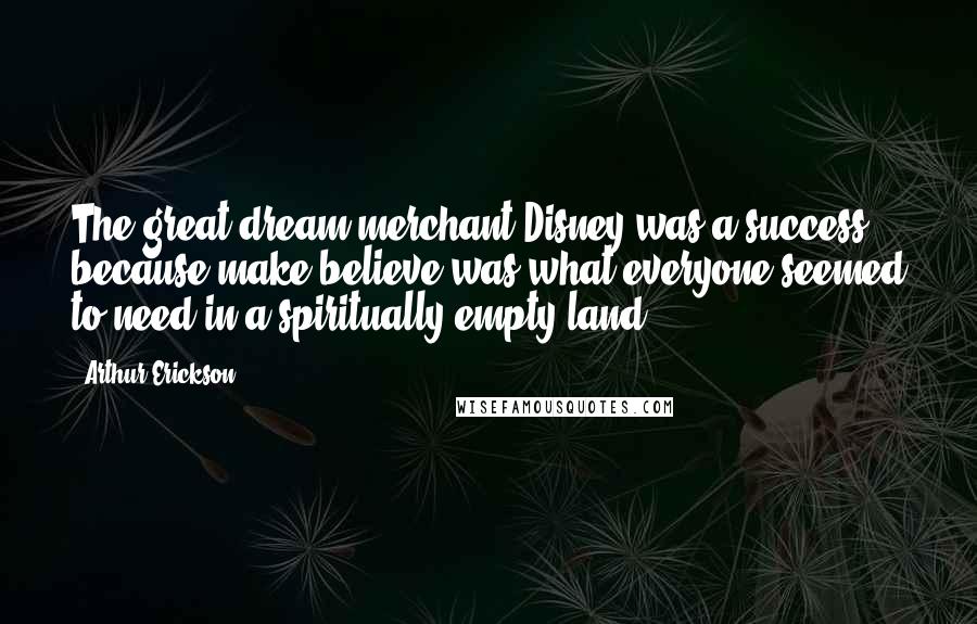 Arthur Erickson Quotes: The great dream merchant Disney was a success because make-believe was what everyone seemed to need in a spiritually empty land.