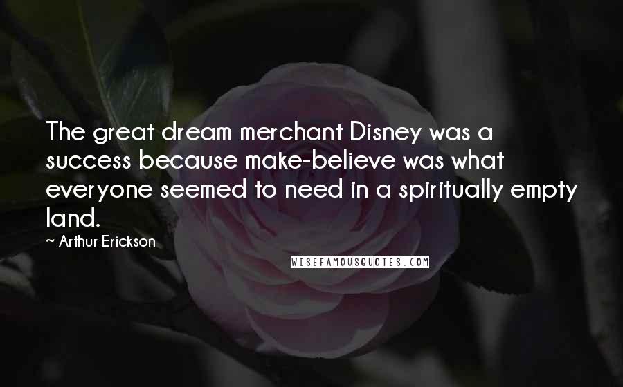 Arthur Erickson Quotes: The great dream merchant Disney was a success because make-believe was what everyone seemed to need in a spiritually empty land.