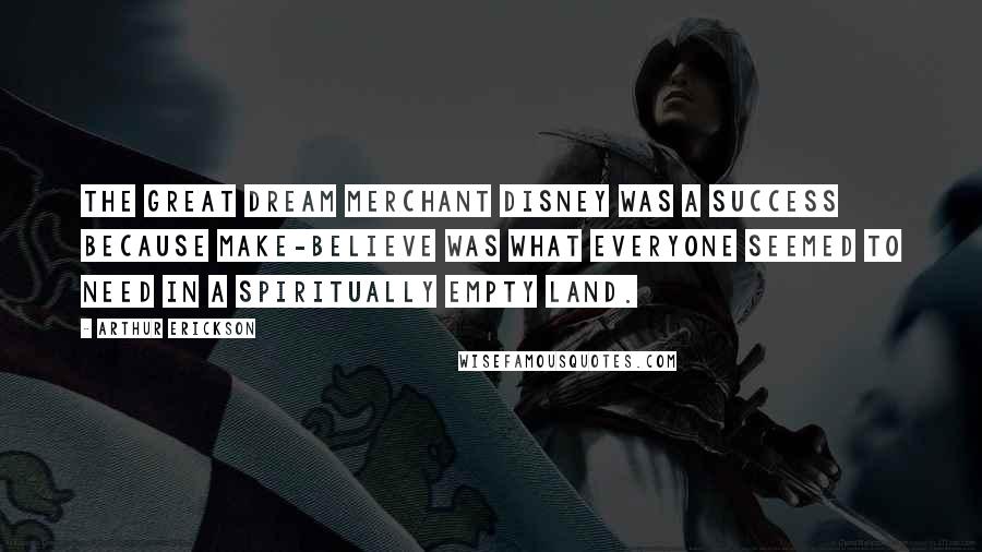 Arthur Erickson Quotes: The great dream merchant Disney was a success because make-believe was what everyone seemed to need in a spiritually empty land.