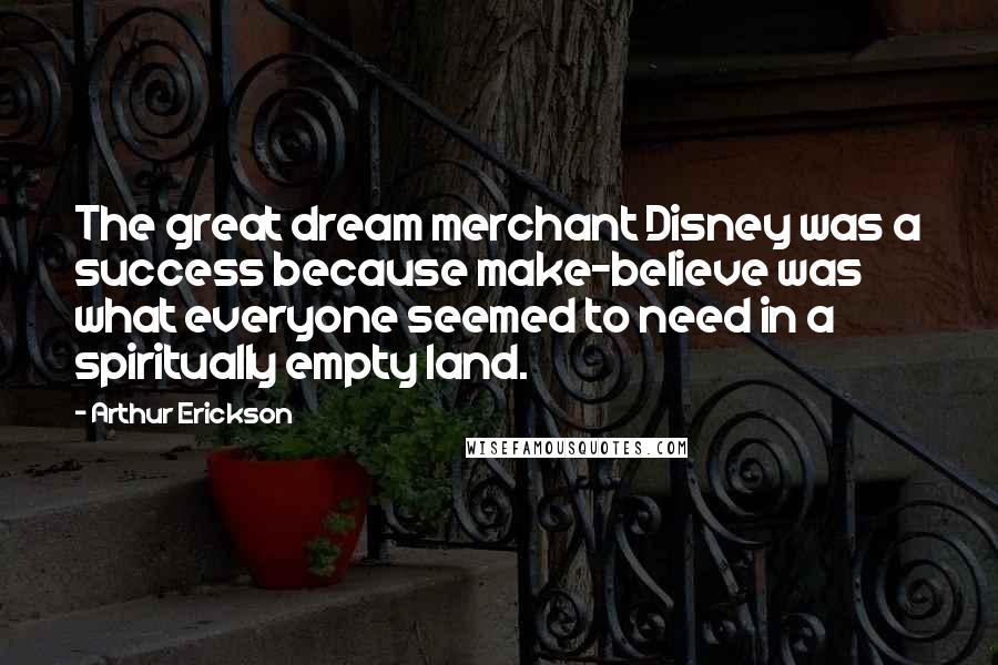 Arthur Erickson Quotes: The great dream merchant Disney was a success because make-believe was what everyone seemed to need in a spiritually empty land.