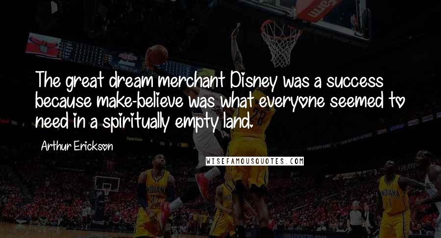 Arthur Erickson Quotes: The great dream merchant Disney was a success because make-believe was what everyone seemed to need in a spiritually empty land.