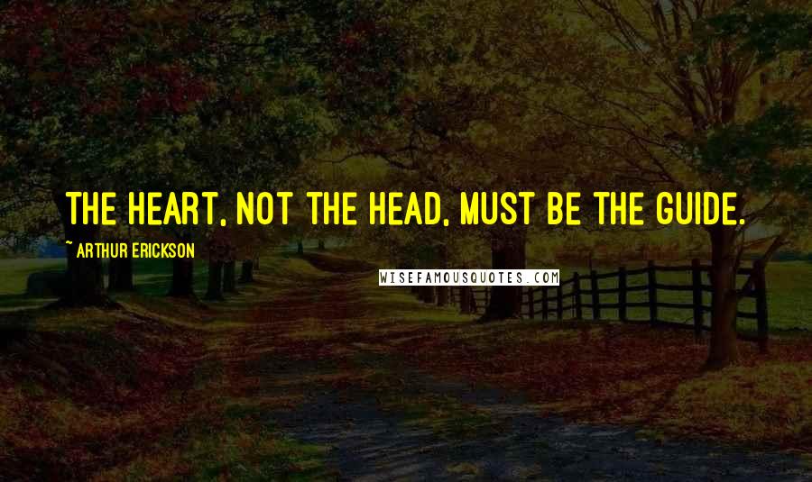 Arthur Erickson Quotes: The heart, not the head, must be the guide.