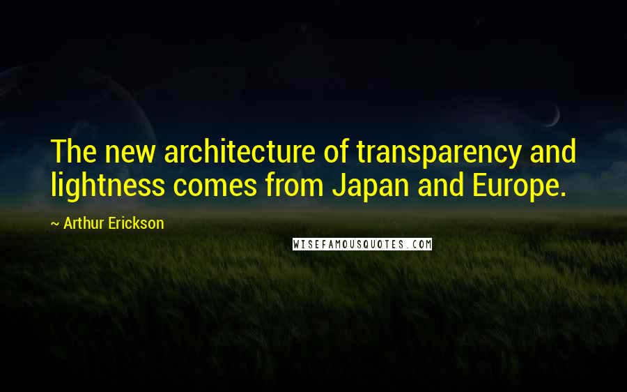 Arthur Erickson Quotes: The new architecture of transparency and lightness comes from Japan and Europe.