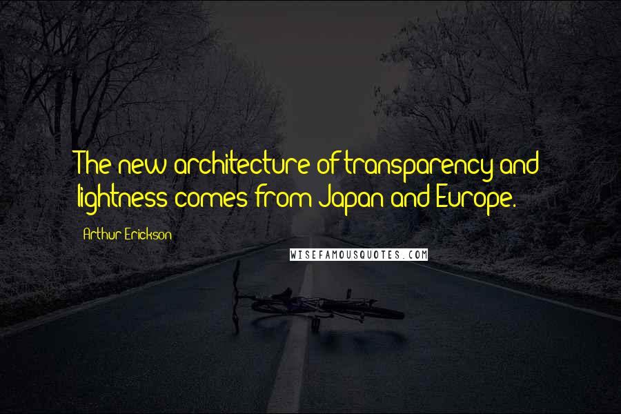 Arthur Erickson Quotes: The new architecture of transparency and lightness comes from Japan and Europe.