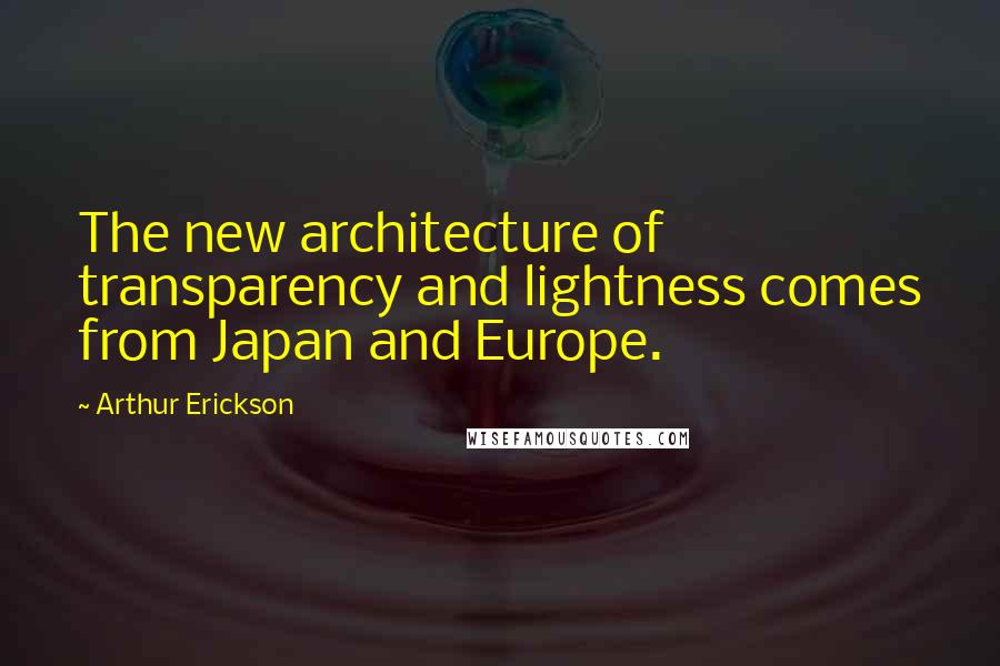 Arthur Erickson Quotes: The new architecture of transparency and lightness comes from Japan and Europe.