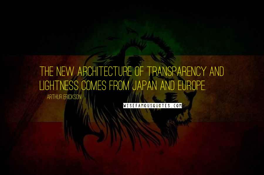 Arthur Erickson Quotes: The new architecture of transparency and lightness comes from Japan and Europe.