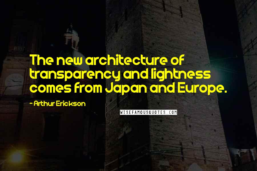 Arthur Erickson Quotes: The new architecture of transparency and lightness comes from Japan and Europe.