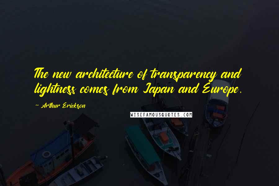 Arthur Erickson Quotes: The new architecture of transparency and lightness comes from Japan and Europe.