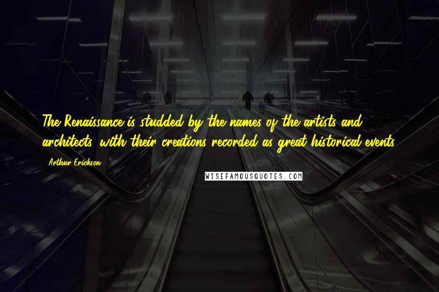 Arthur Erickson Quotes: The Renaissance is studded by the names of the artists and architects, with their creations recorded as great historical events.