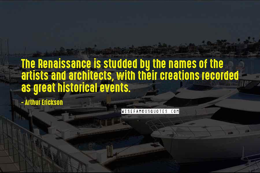 Arthur Erickson Quotes: The Renaissance is studded by the names of the artists and architects, with their creations recorded as great historical events.