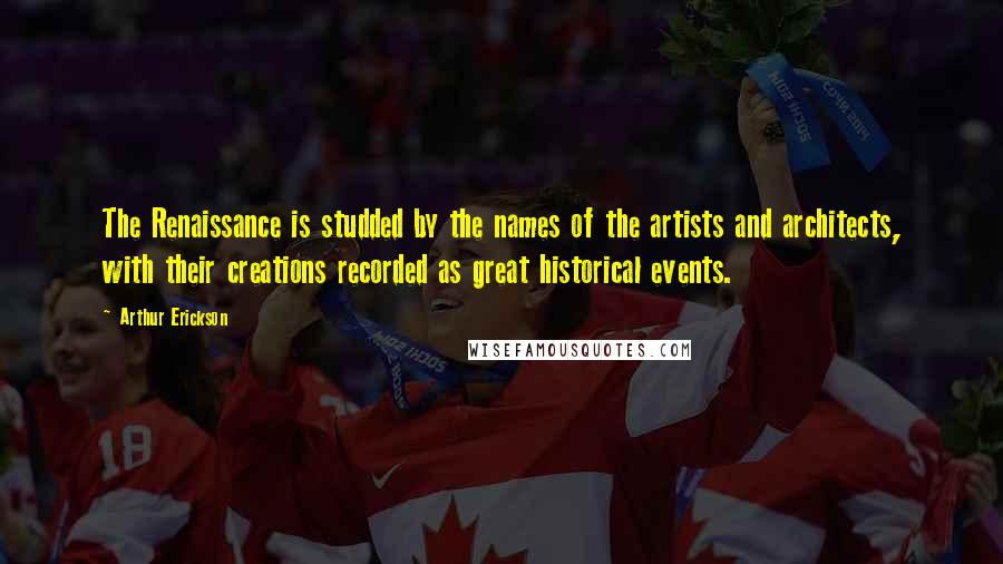 Arthur Erickson Quotes: The Renaissance is studded by the names of the artists and architects, with their creations recorded as great historical events.