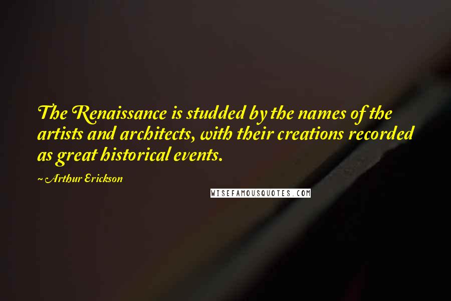 Arthur Erickson Quotes: The Renaissance is studded by the names of the artists and architects, with their creations recorded as great historical events.
