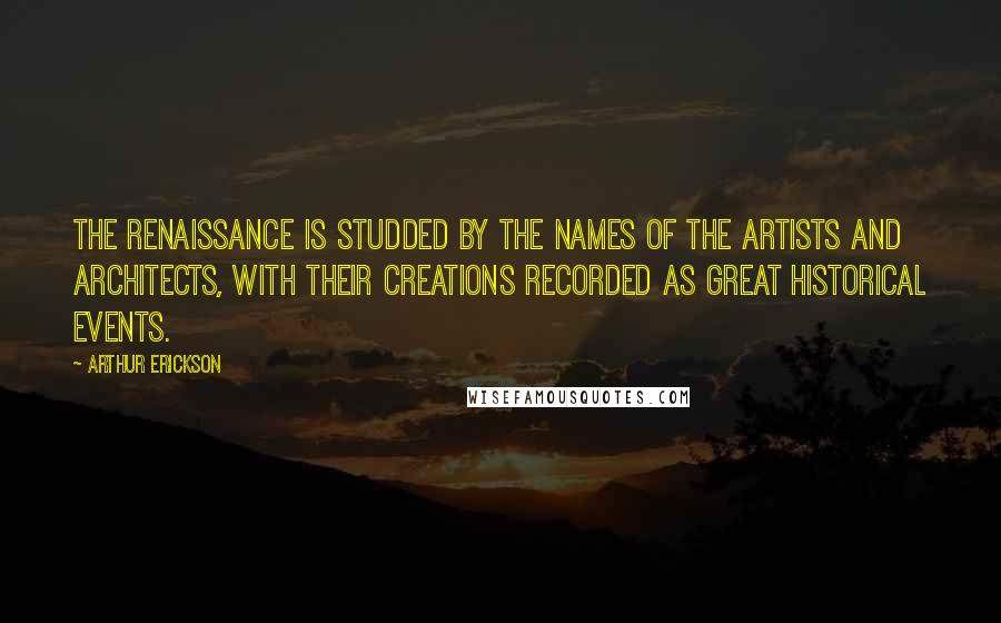 Arthur Erickson Quotes: The Renaissance is studded by the names of the artists and architects, with their creations recorded as great historical events.