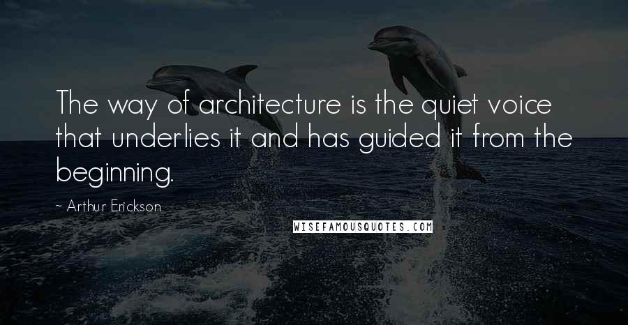 Arthur Erickson Quotes: The way of architecture is the quiet voice that underlies it and has guided it from the beginning.