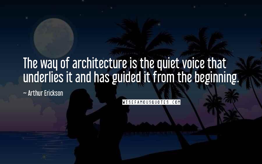 Arthur Erickson Quotes: The way of architecture is the quiet voice that underlies it and has guided it from the beginning.