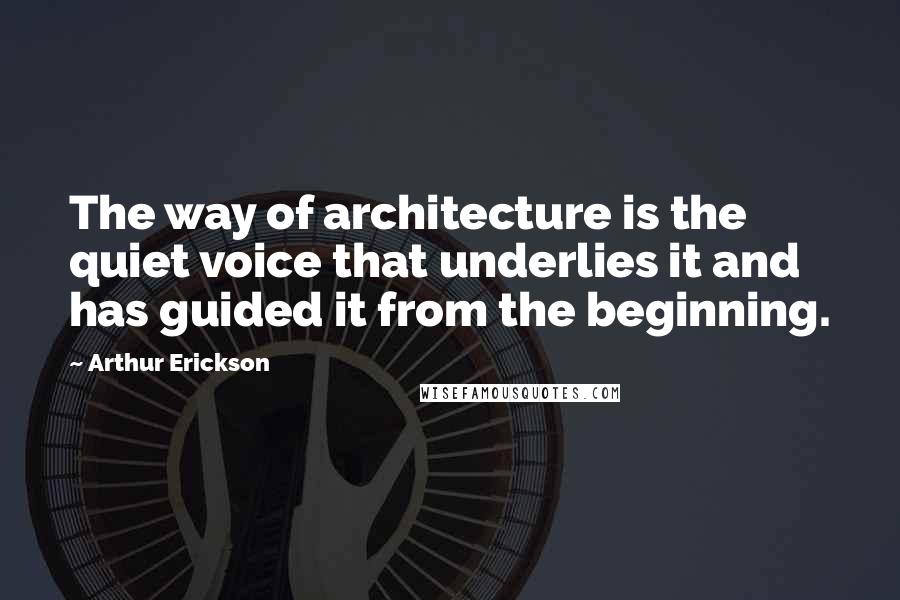 Arthur Erickson Quotes: The way of architecture is the quiet voice that underlies it and has guided it from the beginning.