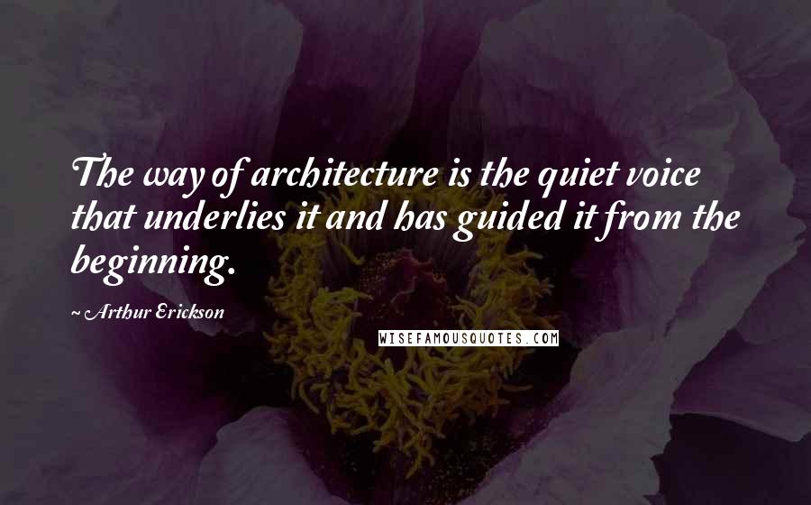 Arthur Erickson Quotes: The way of architecture is the quiet voice that underlies it and has guided it from the beginning.