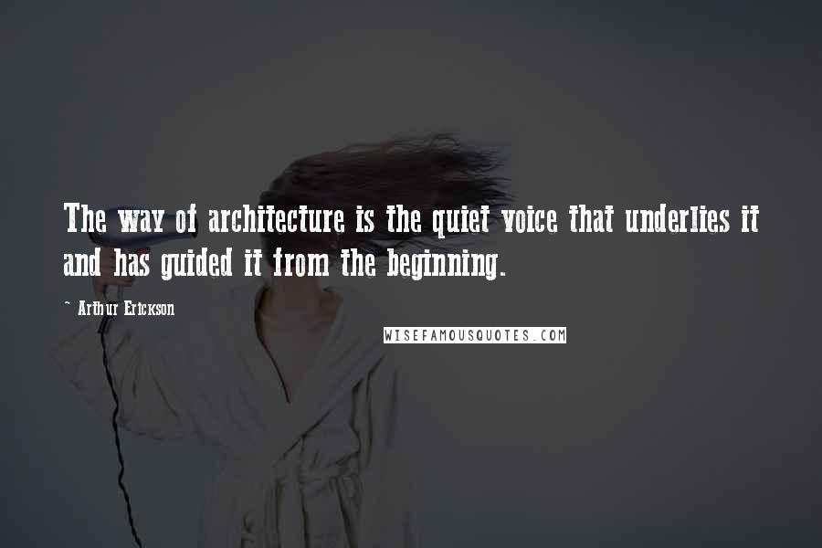 Arthur Erickson Quotes: The way of architecture is the quiet voice that underlies it and has guided it from the beginning.