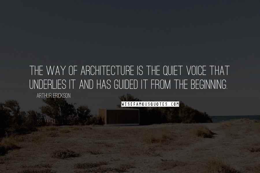 Arthur Erickson Quotes: The way of architecture is the quiet voice that underlies it and has guided it from the beginning.