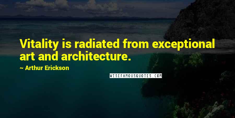 Arthur Erickson Quotes: Vitality is radiated from exceptional art and architecture.