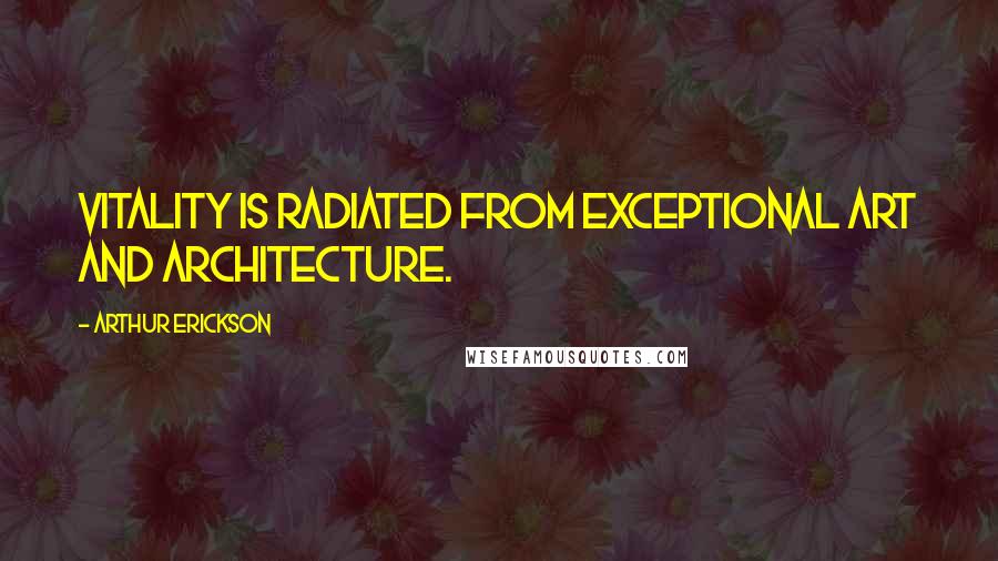 Arthur Erickson Quotes: Vitality is radiated from exceptional art and architecture.