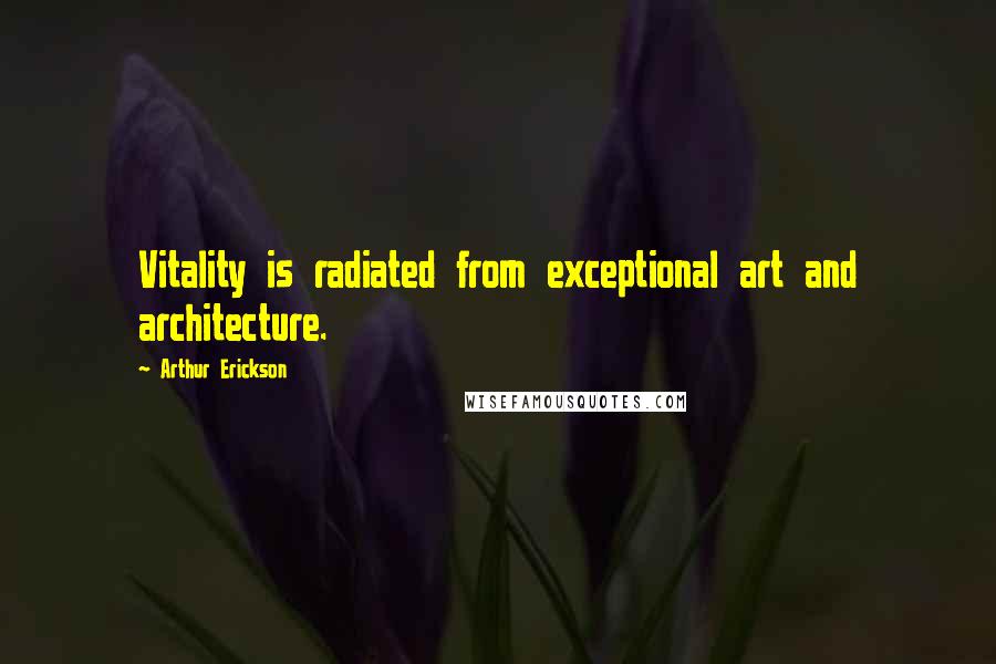 Arthur Erickson Quotes: Vitality is radiated from exceptional art and architecture.