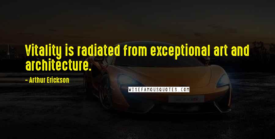 Arthur Erickson Quotes: Vitality is radiated from exceptional art and architecture.