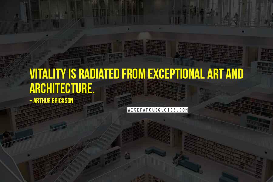 Arthur Erickson Quotes: Vitality is radiated from exceptional art and architecture.