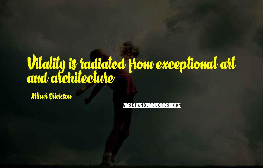 Arthur Erickson Quotes: Vitality is radiated from exceptional art and architecture.