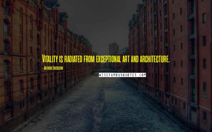 Arthur Erickson Quotes: Vitality is radiated from exceptional art and architecture.