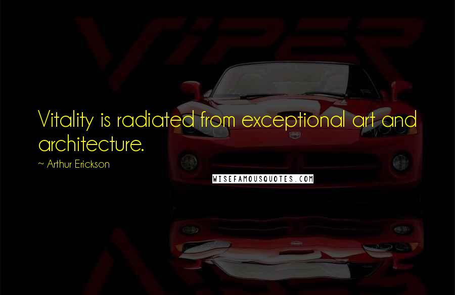 Arthur Erickson Quotes: Vitality is radiated from exceptional art and architecture.