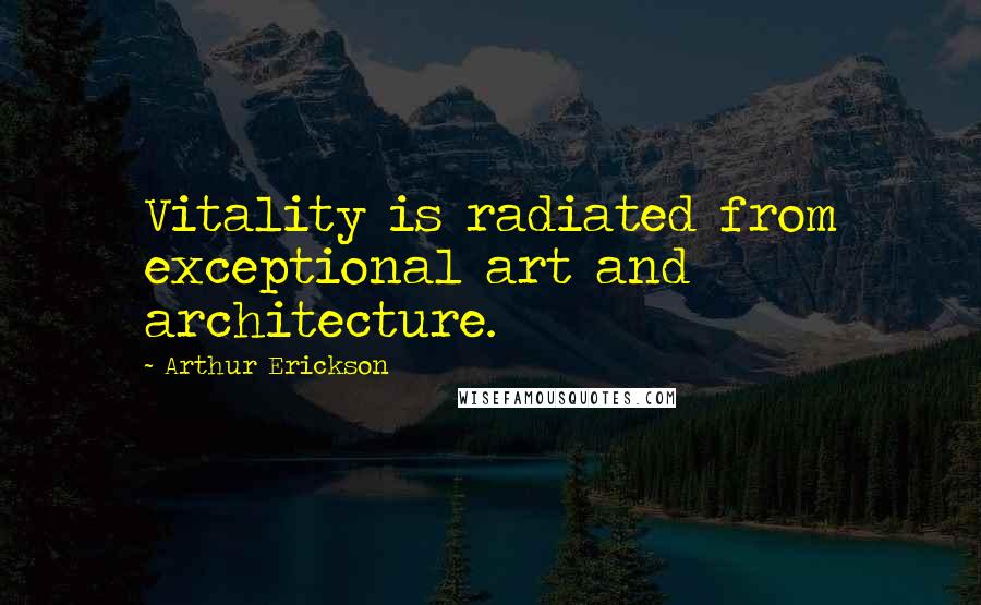 Arthur Erickson Quotes: Vitality is radiated from exceptional art and architecture.