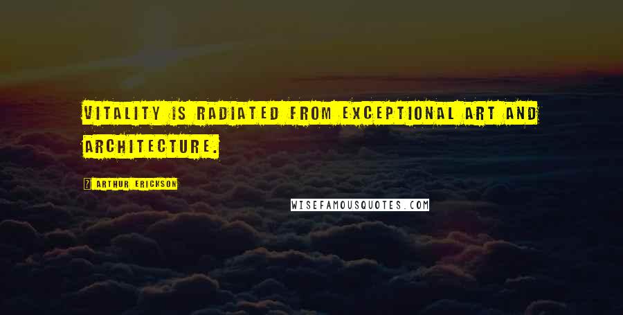 Arthur Erickson Quotes: Vitality is radiated from exceptional art and architecture.