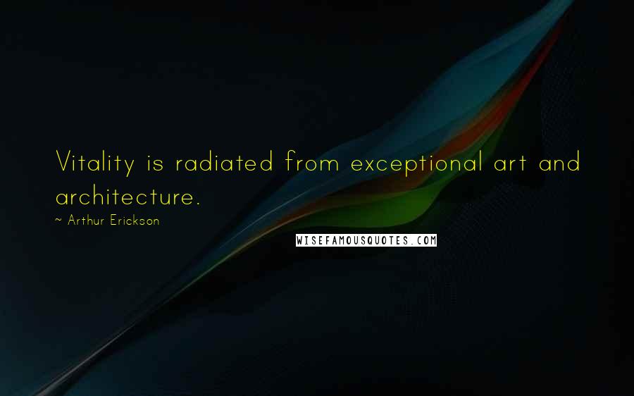 Arthur Erickson Quotes: Vitality is radiated from exceptional art and architecture.