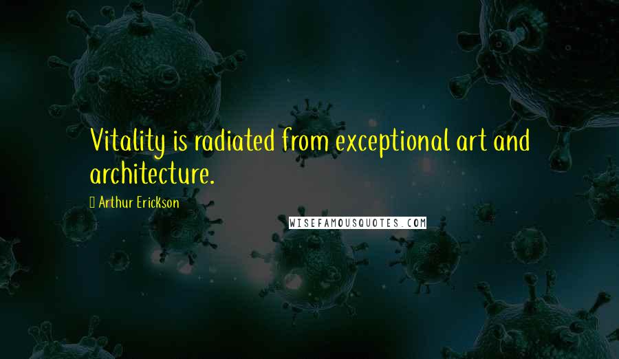 Arthur Erickson Quotes: Vitality is radiated from exceptional art and architecture.