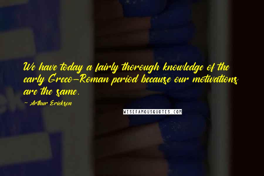Arthur Erickson Quotes: We have today a fairly thorough knowledge of the early Greco-Roman period because our motivations are the same.