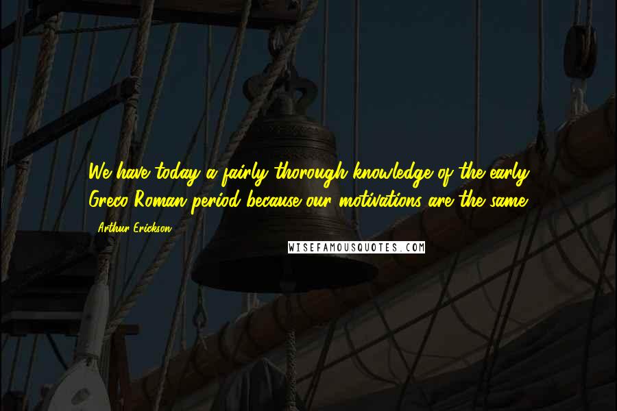 Arthur Erickson Quotes: We have today a fairly thorough knowledge of the early Greco-Roman period because our motivations are the same.