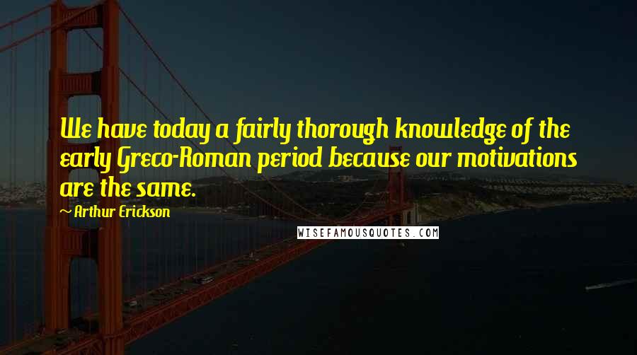 Arthur Erickson Quotes: We have today a fairly thorough knowledge of the early Greco-Roman period because our motivations are the same.