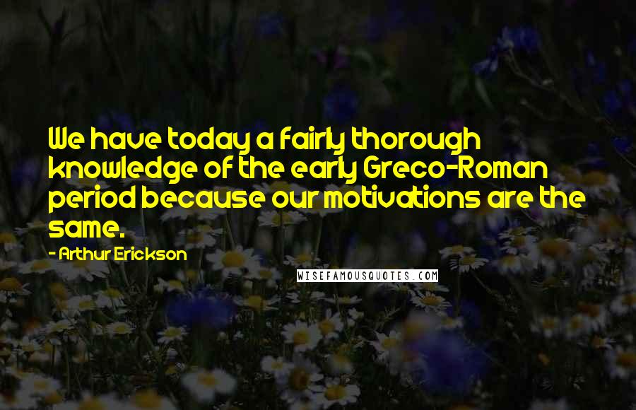 Arthur Erickson Quotes: We have today a fairly thorough knowledge of the early Greco-Roman period because our motivations are the same.