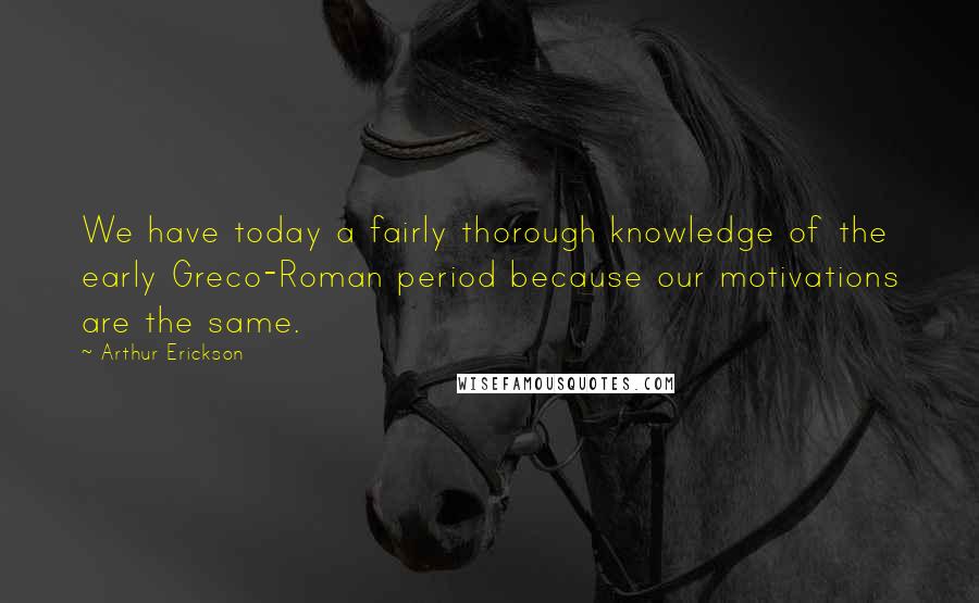 Arthur Erickson Quotes: We have today a fairly thorough knowledge of the early Greco-Roman period because our motivations are the same.